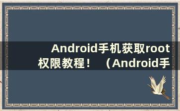 Android手机获取root权限教程！ （Android手机如何获取root权限管理）